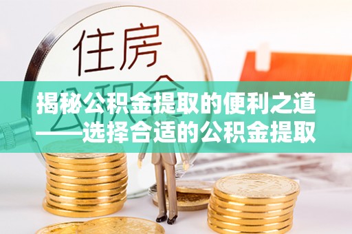 岷县揭秘公积金提取的便利之道——选择合适的公积金提取代办公司是关键