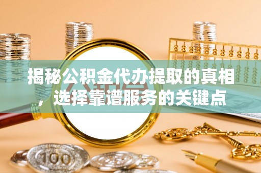 岷县揭秘公积金代办提取的真相，选择靠谱服务的关键点