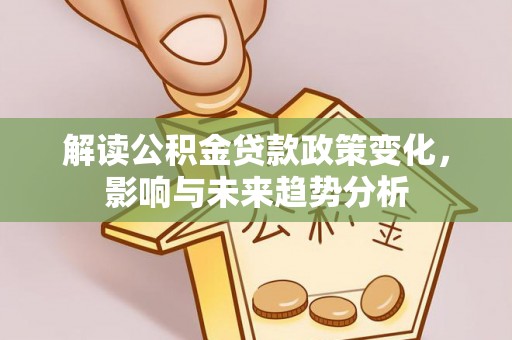 岷县解读公积金贷款政策变化，影响与未来趋势分析