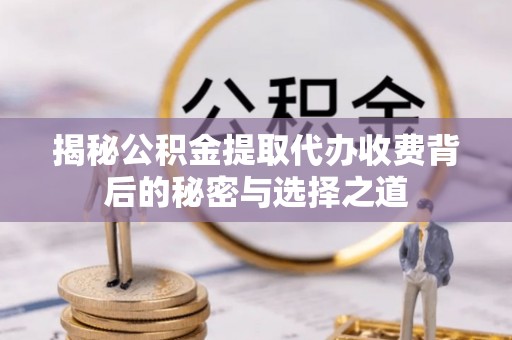 岷县揭秘公积金提取代办收费背后的秘密与选择之道