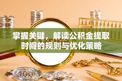 岷县掌握关键，解读公积金提取时间的规则与优化策略