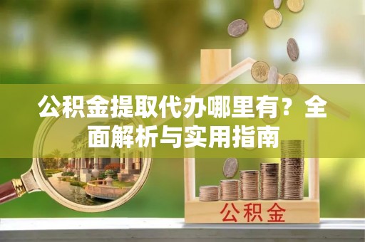 岷县公积金提取代办哪里有？全面解析与实用指南