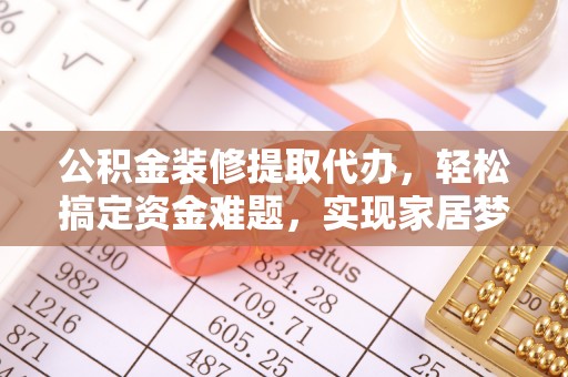 岷县公积金装修提取代办，轻松搞定资金难题，实现家居梦想