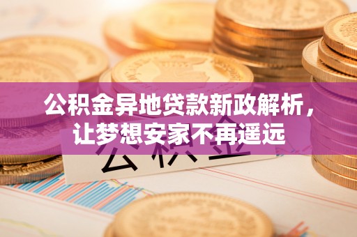 岷县公积金异地贷款新政解析，让梦想安家不再遥远