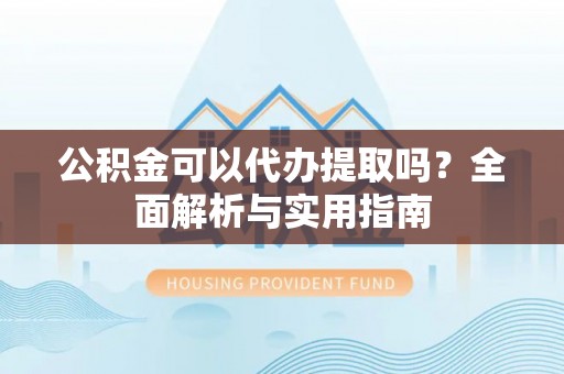 岷县公积金可以代办提取吗？全面解析与实用指南
