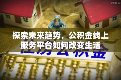 岷县探索未来趋势，公积金线上服务平台如何改变生活