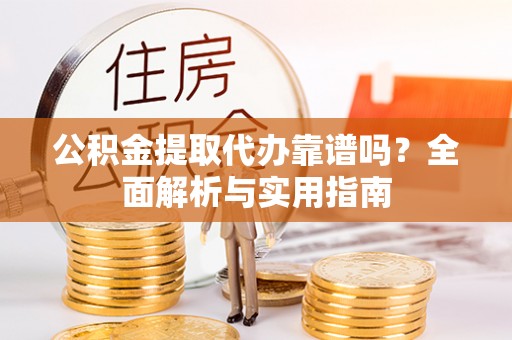 岷县公积金提取代办靠谱吗？全面解析与实用指南