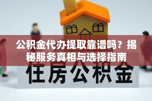 岷县公积金代办提取靠谱吗？揭秘服务真相与选择指南