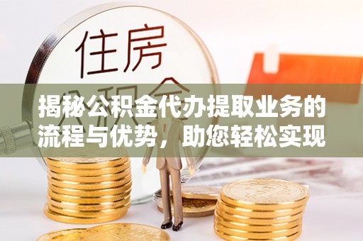 岷县揭秘公积金代办提取业务的流程与优势，助您轻松实现资金利用最大化