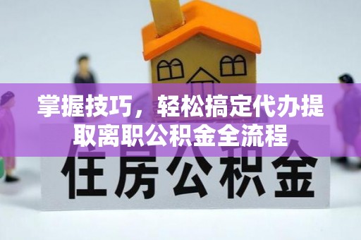 岷县掌握技巧，轻松搞定代办提取离职公积金全流程