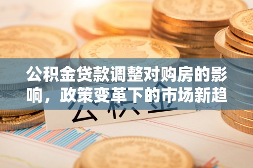 岷县公积金贷款调整对购房的影响，政策变革下的市场新趋势