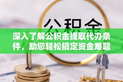 岷县深入了解公积金提取代办条件，助您轻松搞定资金难题