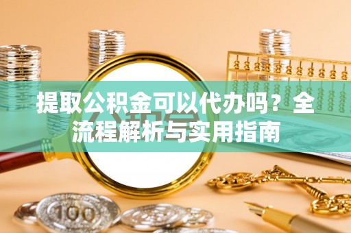 岷县提取公积金可以代办吗？全流程解析与实用指南