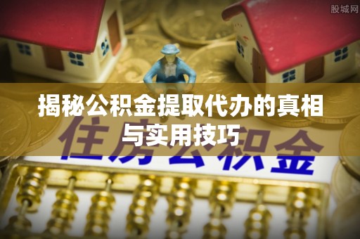 岷县揭秘公积金提取代办的真相与实用技巧