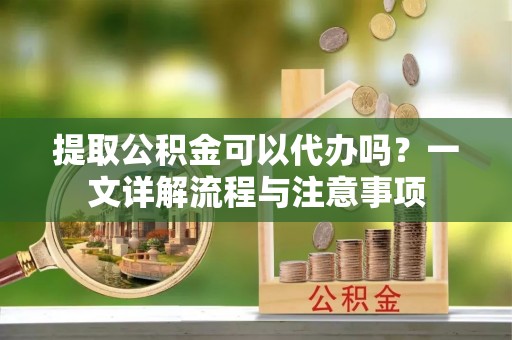 岷县提取公积金可以代办吗？一文详解流程与注意事项