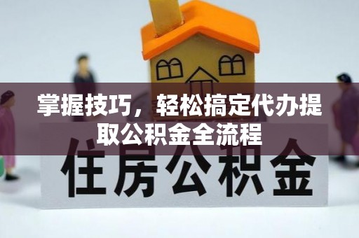 岷县掌握技巧，轻松搞定代办提取公积金全流程