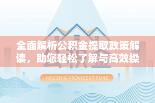 岷县全面解析公积金提取政策解读，助您轻松了解与高效操作