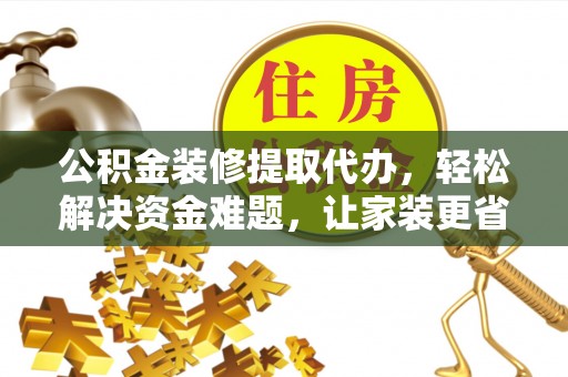 岷县公积金装修提取代办，轻松解决资金难题，让家装更省心