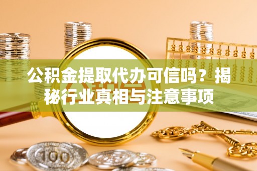 岷县公积金提取代办可信吗？揭秘行业真相与注意事项