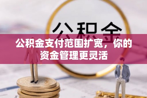 岷县公积金支付范围扩宽，你的资金管理更灵活