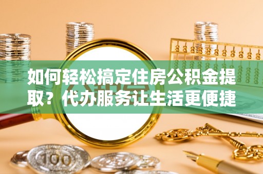 岷县如何轻松搞定住房公积金提取？代办服务让生活更便捷