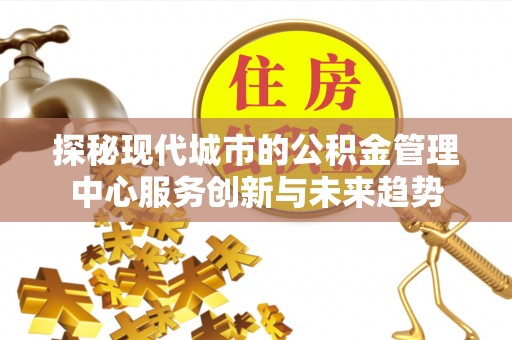 岷县探秘现代城市的公积金管理中心服务创新与未来趋势