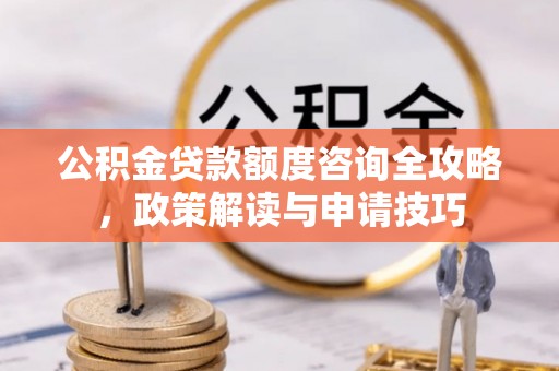 岷县公积金贷款额度咨询全攻略，政策解读与申请技巧