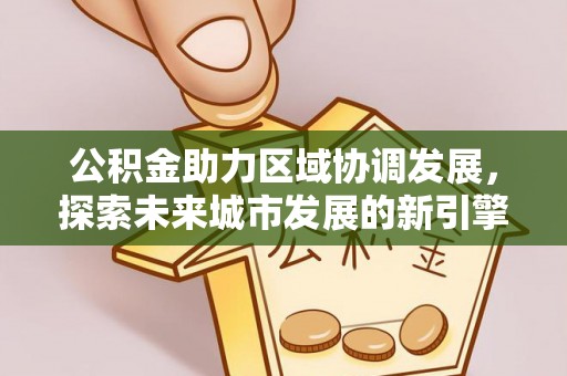 岷县公积金助力区域协调发展，探索未来城市发展的新引擎