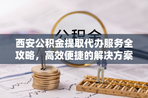 岷县西安公积金提取代办服务全攻略，高效便捷的解决方案