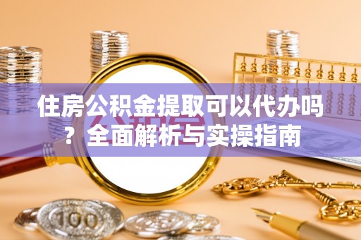 岷县住房公积金提取可以代办吗？全面解析与实操指南
