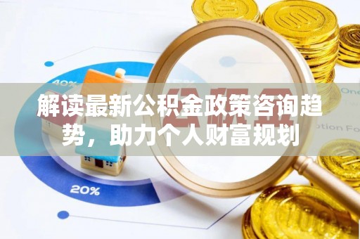 岷县解读最新公积金政策咨询趋势，助力个人财富规划