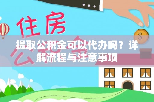 岷县提取公积金可以代办吗？详解流程与注意事项