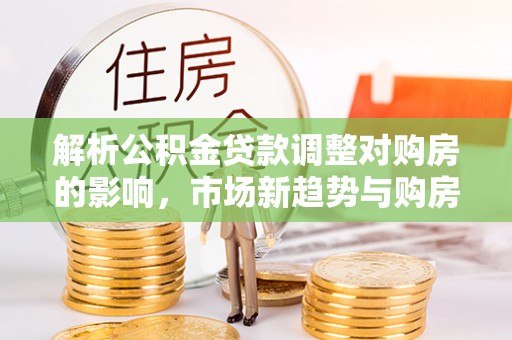 岷县解析公积金贷款调整对购房的影响，市场新趋势与购房者策略