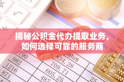 岷县揭秘公积金代办提取业务，如何选择可靠的服务商
