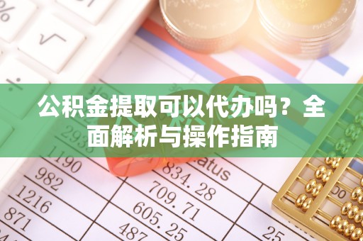 岷县公积金提取可以代办吗？全面解析与操作指南