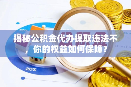 岷县揭秘公积金代办提取违法不，你的权益如何保障？